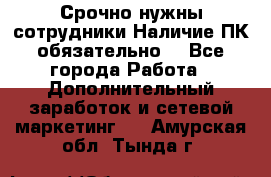 Срочно нужны сотрудники.Наличие ПК обязательно! - Все города Работа » Дополнительный заработок и сетевой маркетинг   . Амурская обл.,Тында г.